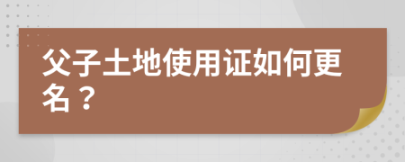 父子土地使用证如何更名？