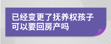 已经变更了抚养权孩子可以要回房产吗