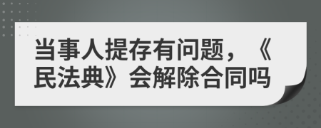 当事人提存有问题，《民法典》会解除合同吗