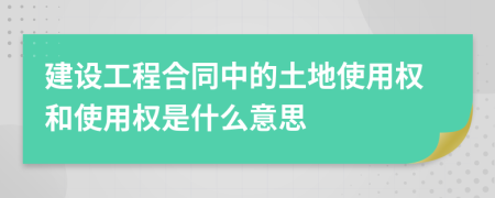 建设工程合同中的土地使用权和使用权是什么意思