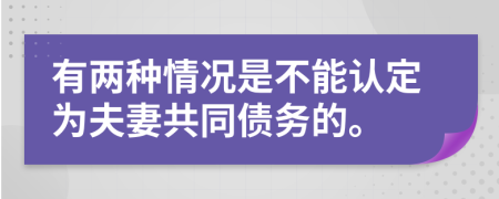 有两种情况是不能认定为夫妻共同债务的。