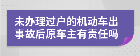 未办理过户的机动车出事故后原车主有责任吗