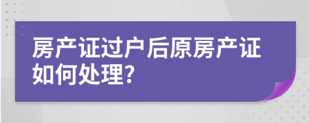 房产证过户后原房产证如何处理?