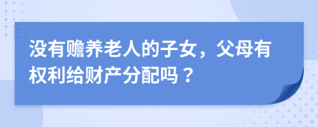 没有赡养老人的子女，父母有权利给财产分配吗？