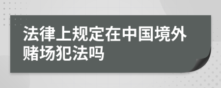 法律上规定在中国境外赌场犯法吗