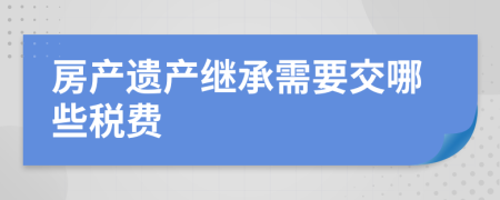 房产遗产继承需要交哪些税费