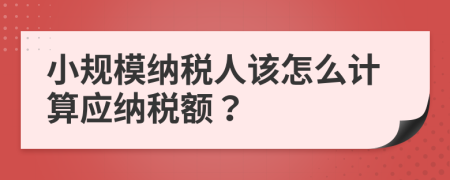 小规模纳税人该怎么计算应纳税额？