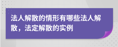 法人解散的情形有哪些法人解散，法定解散的实例