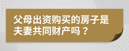 父母出资购买的房子是夫妻共同财产吗？