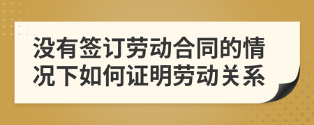 没有签订劳动合同的情况下如何证明劳动关系