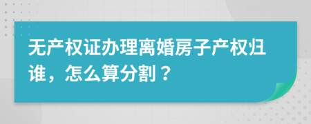 无产权证办理离婚房子产权归谁，怎么算分割？