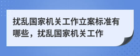 扰乱国家机关工作立案标准有哪些，扰乱国家机关工作