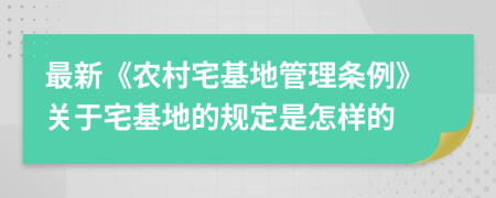 最新《农村宅基地管理条例》关于宅基地的规定是怎样的