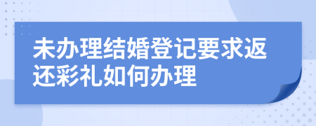 未办理结婚登记要求返还彩礼如何办理