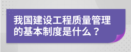 我国建设工程质量管理的基本制度是什么？