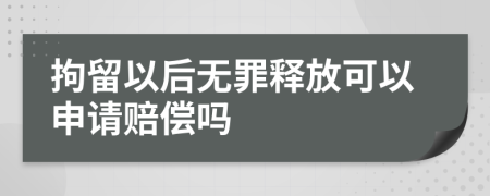 拘留以后无罪释放可以申请赔偿吗