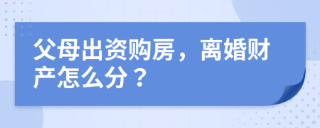 父母出资购房，离婚财产怎么分？