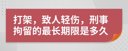 打架，致人轻伤，刑事拘留的最长期限是多久