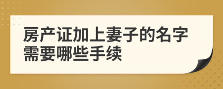 房产证加上妻子的名字需要哪些手续