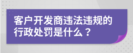 客户开发商违法违规的行政处罚是什么？