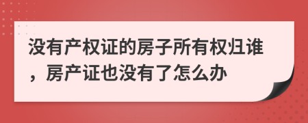 没有产权证的房子所有权归谁，房产证也没有了怎么办