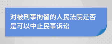 对被刑事拘留的人民法院是否是可以中止民事诉讼