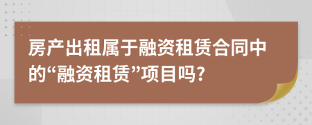 房产出租属于融资租赁合同中的“融资租赁”项目吗?