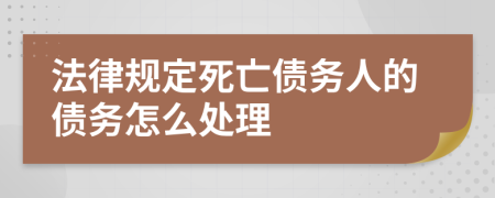 法律规定死亡债务人的债务怎么处理