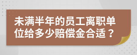 未满半年的员工离职单位给多少赔偿金合适？