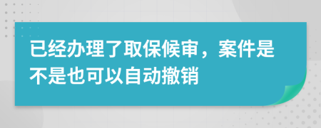 已经办理了取保候审，案件是不是也可以自动撤销