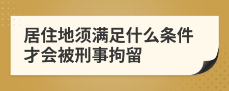 居住地须满足什么条件才会被刑事拘留