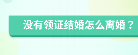 没有领证结婚怎么离婚？