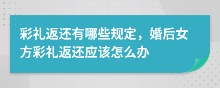 彩礼返还有哪些规定，婚后女方彩礼返还应该怎么办