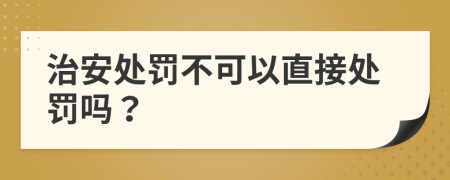治安处罚不可以直接处罚吗？