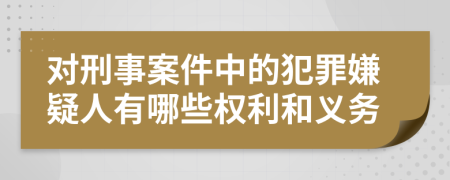 对刑事案件中的犯罪嫌疑人有哪些权利和义务