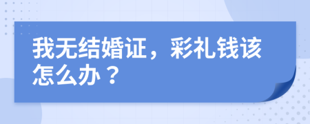 我无结婚证，彩礼钱该怎么办？