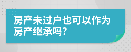 房产未过户也可以作为房产继承吗?