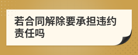 若合同解除要承担违约责任吗