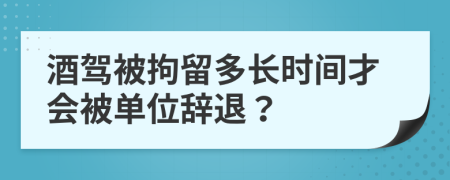 酒驾被拘留多长时间才会被单位辞退？