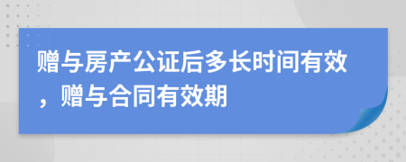 赠与房产公证后多长时间有效，赠与合同有效期