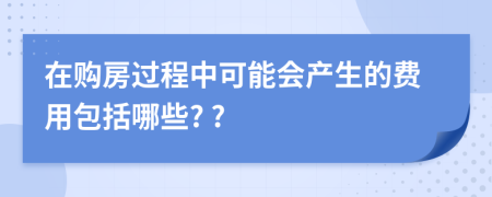 在购房过程中可能会产生的费用包括哪些? ?