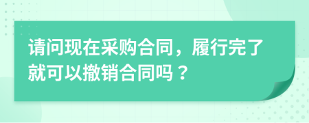 请问现在采购合同，履行完了就可以撤销合同吗？