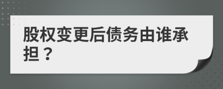 股权变更后债务由谁承担？
