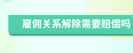 雇佣关系解除需要赔偿吗