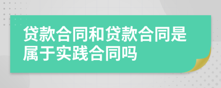 贷款合同和贷款合同是属于实践合同吗