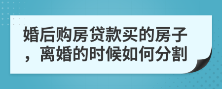 婚后购房贷款买的房子，离婚的时候如何分割