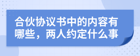 合伙协议书中的内容有哪些，两人约定什么事