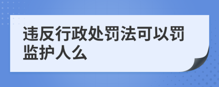 违反行政处罚法可以罚监护人么