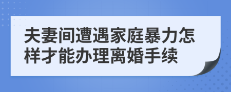 夫妻间遭遇家庭暴力怎样才能办理离婚手续