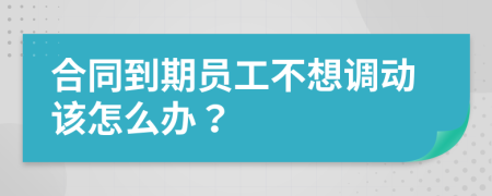 合同到期员工不想调动该怎么办？